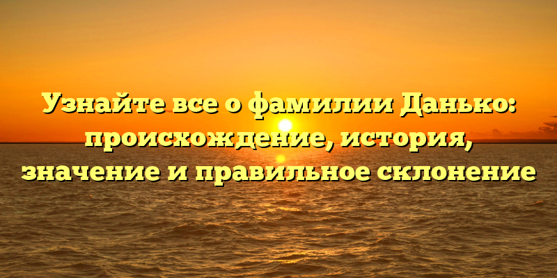 Узнайте все о фамилии Данько: происхождение, история, значение и правильное склонение
