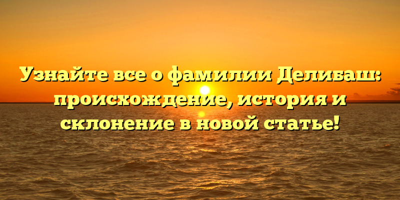Узнайте все о фамилии Делибаш: происхождение, история и склонение в новой статье!