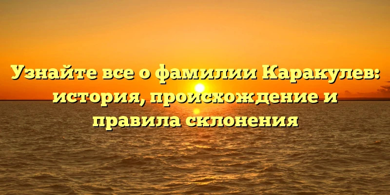 Узнайте все о фамилии Каракулев: история, происхождение и правила склонения Узнайте все о фамилии Каракулев: история, происхождение и правила склонения