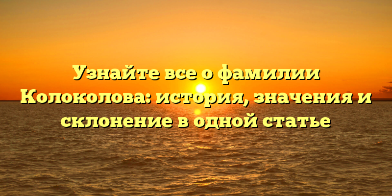 Узнайте все о фамилии Колоколова: история, значения и склонение в одной статье