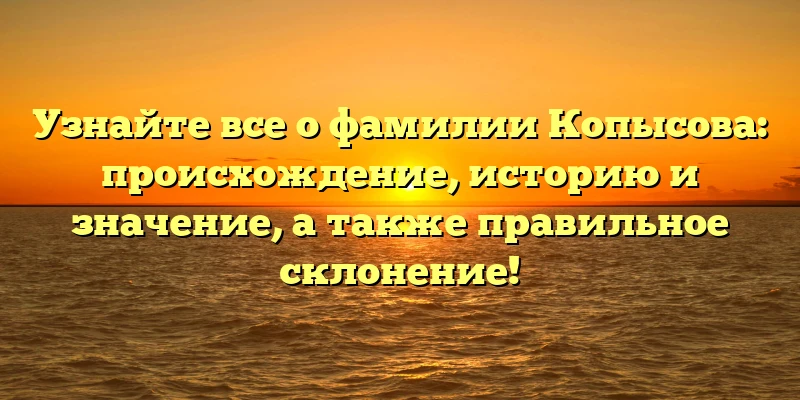 Узнайте все о фамилии Копысова: происхождение, историю и значение, а также правильное склонение! Узнайте все о фамилии Копысова: происхождение, историю и значение, а также правильное склонение!