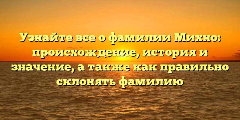 Узнайте все о фамилии Михно: происхождение, история и значение, а также как правильно склонять фамилию