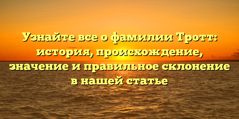 Узнайте все о фамилии Тротт: история, происхождение, значение и правильное склонение в нашей статье
