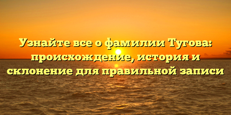 Узнайте все о фамилии Тугова: происхождение, история и склонение для правильной записи