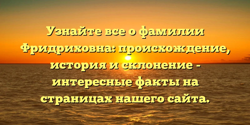 Узнайте все о фамилии Фридриховна: происхождение, история и склонение - интересные факты на страницах нашего сайта. Узнайте все о фамилии Фридриховна: происхождение, история и склонение - интересные факты на страницах нашего сайта.
