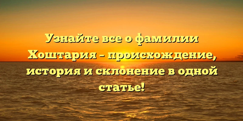 Узнайте все о фамилии Хоштария – происхождение, история и склонение в одной статье! Узнайте все о фамилии Хоштария – происхождение, история и склонение в одной статье!