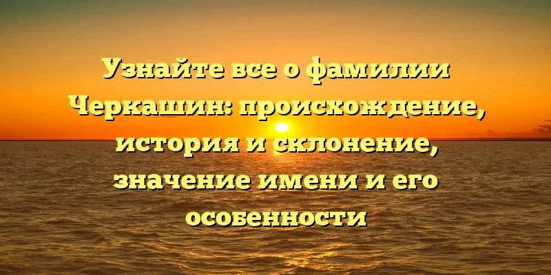 Узнайте все о фамилии Черкашин: происхождение, история и склонение, значение имени и его особенности Узнайте все о фамилии Черкашин: происхождение, история и склонение, значение имени и его особенности