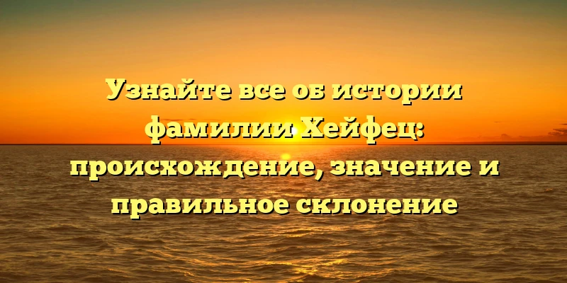 Узнайте все об истории фамилии Хейфец: происхождение, значение и правильное склонение Узнайте все об истории фамилии Хейфец: происхождение, значение и правильное склонение
