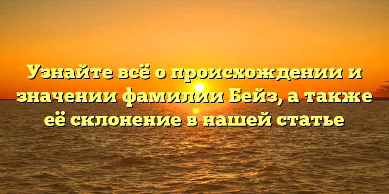 Узнайте всё о происхождении и значении фамилии Бейз, а также её склонение в нашей статье