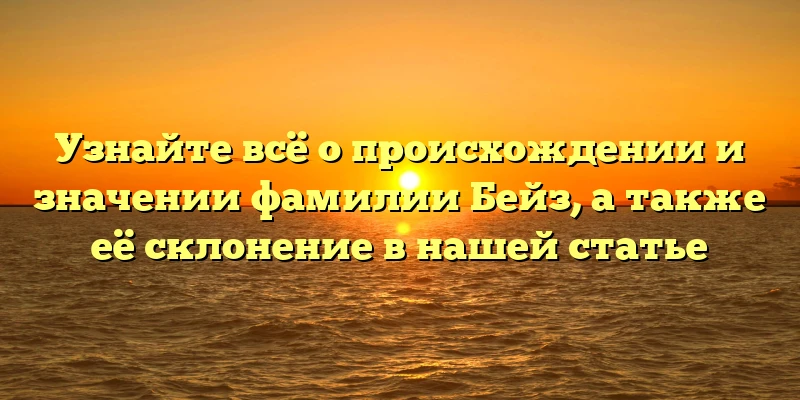Узнайте всё о происхождении и значении фамилии Бейз, а также её склонение в нашей статье