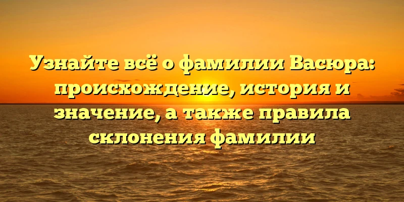 Узнайте всё о фамилии Васюра: происхождение, история и значение, а также правила склонения фамилии Узнайте всё о фамилии Васюра: происхождение, история и значение, а также правила склонения фамилии