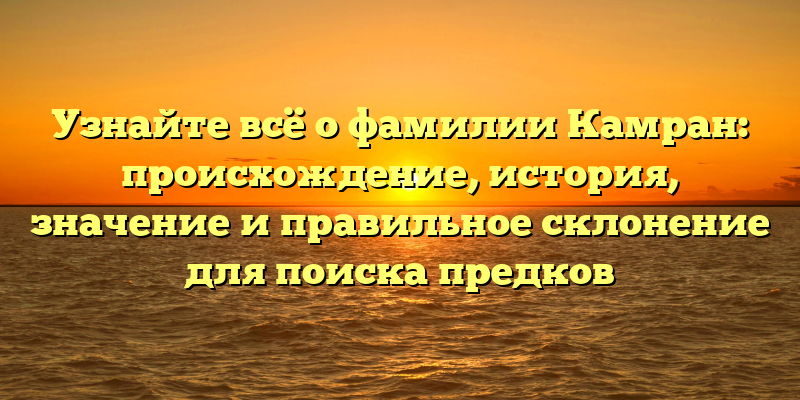 Узнайте всё о фамилии Камран: происхождение, история, значение и правильное склонение для поиска предков