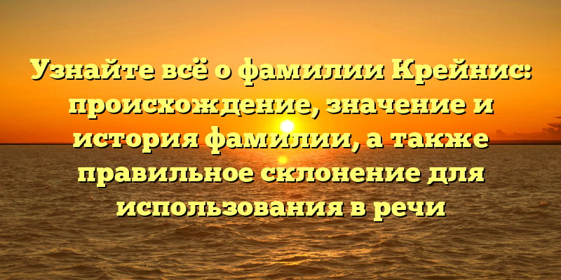 Узнайте всё о фамилии Крейнис: происхождение, значение и история фамилии, а также правильное склонение для использования в речи
