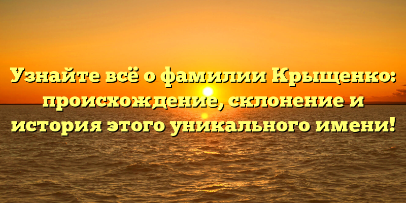 Узнайте всё о фамилии Крыщенко: происхождение, склонение и история этого уникального имени!
