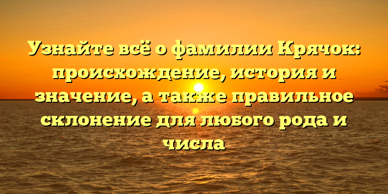 Узнайте всё о фамилии Крячок: происхождение, история и значение, а также правильное склонение для любого рода и числа