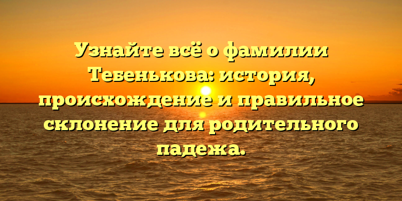 Узнайте всё о фамилии Тебенькова: история, происхождение и правильное склонение для родительного падежа.