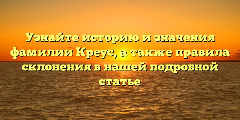 Узнайте историю и значения фамилии Креус, а также правила склонения в нашей подробной статье