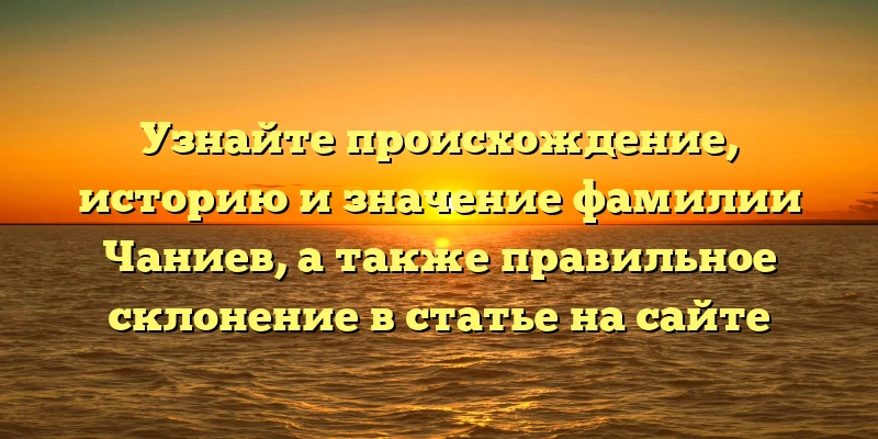 Узнайте происхождение, историю и значение фамилии Чаниев, а также правильное склонение в статье на сайте Узнайте происхождение, историю и значение фамилии Чаниев, а также правильное склонение в статье на сайте