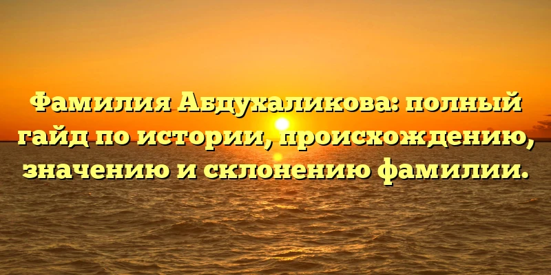 Фамилия Абдухаликова: полный гайд по истории, происхождению, значению и склонению фамилии. Фамилия Абдухаликова: полный гайд по истории, происхождению, значению и склонению фамилии.