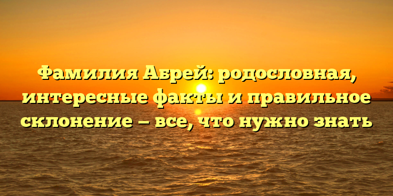 Фамилия Абрей: родословная, интересные факты и правильное склонение — все, что нужно знать
