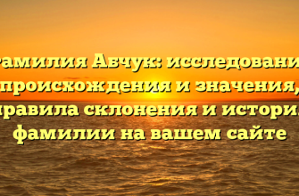 Фамилия Абчук: исследование происхождения и значения, правила склонения и история фамилии на вашем сайте