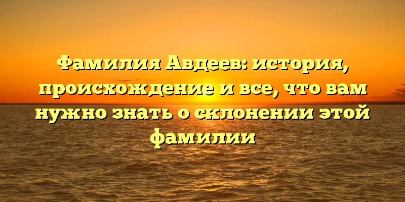 Фамилия Авдеев: история, происхождение и все, что вам нужно знать о склонении этой фамилии Фамилия Авдеев: история, происхождение и все, что вам нужно знать о склонении этой фамилии
