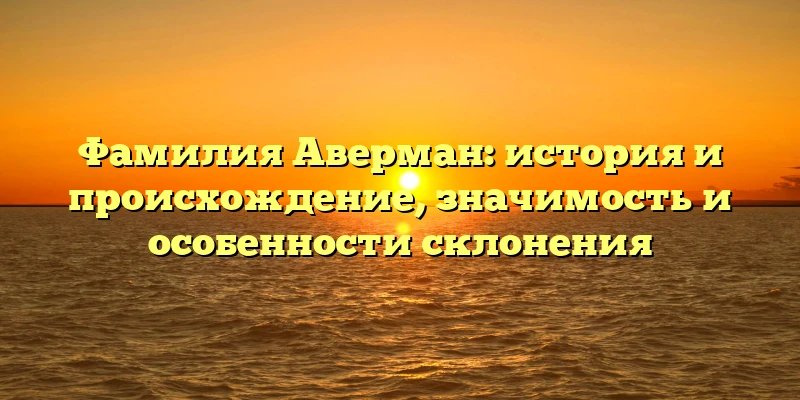 Фамилия Аверман: история и происхождение, значимость и особенности склонения Фамилия Аверман: история и происхождение, значимость и особенности склонения