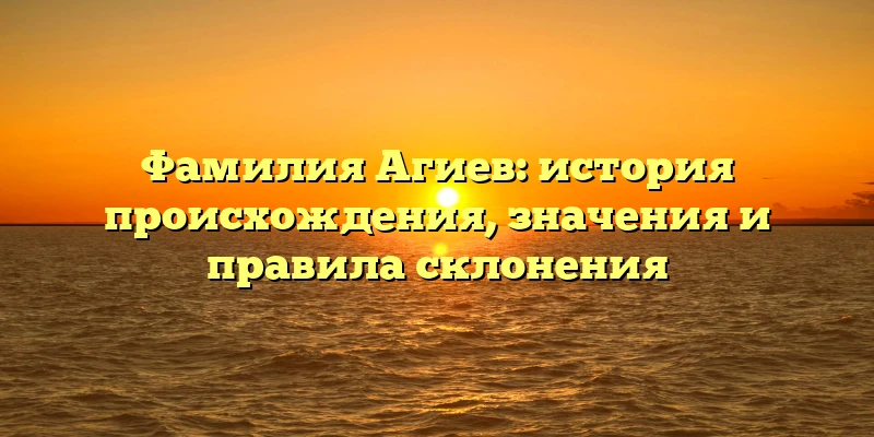 Фамилия Агиев: история происхождения, значения и правила склонения Фамилия Агиев: история происхождения, значения и правила склонения