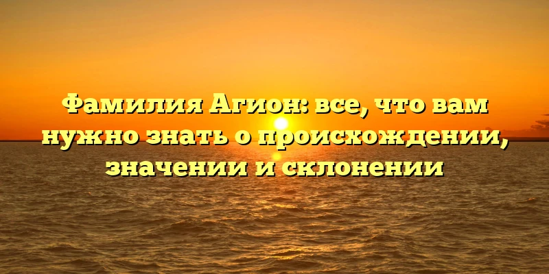 Фамилия Агион: все, что вам нужно знать о происхождении, значении и склонении Фамилия Агион: все, что вам нужно знать о происхождении, значении и склонении