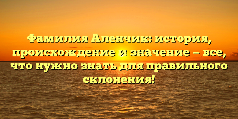 Фамилия Аленчик: история, происхождение и значение — все, что нужно знать для правильного склонения!