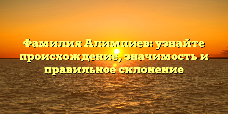 Фамилия Алимпиев: узнайте происхождение, значимость и правильное склонение