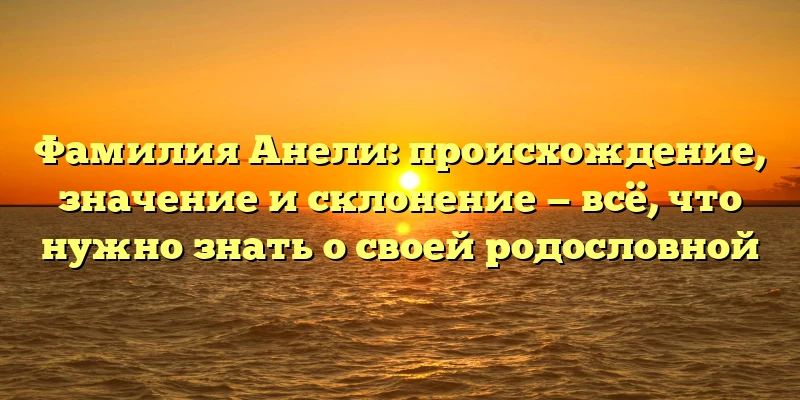 Фамилия Анели: происхождение, значение и склонение — всё, что нужно знать о своей родословной Фамилия Анели: происхождение, значение и склонение — всё, что нужно знать о своей родословной