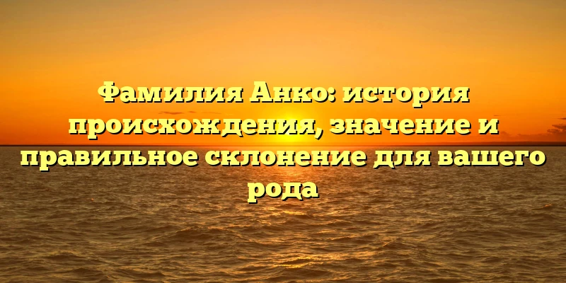 Фамилия Анко: история происхождения, значение и правильное склонение для вашего рода Фамилия Анко: история происхождения, значение и правильное склонение для вашего рода