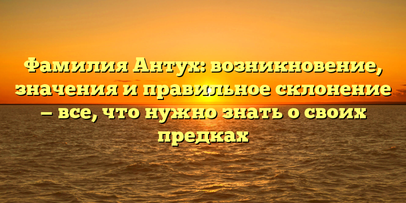 Фамилия Антух: возникновение, значения и правильное склонение — все, что нужно знать о своих предках