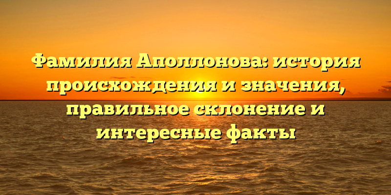 Фамилия Аполлонова: история происхождения и значения, правильное склонение и интересные факты