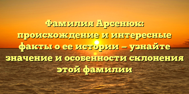 Фамилия Арсенюк: происхождение и интересные факты о ее истории — узнайте значение и особенности склонения этой фамилии