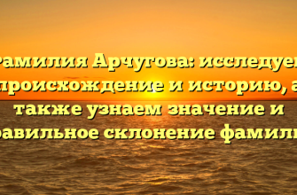 Фамилия Арчугова: исследуем происхождение и историю, а также узнаем значение и правильное склонение фамилии