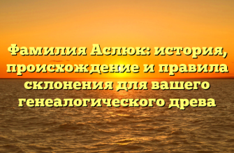 Фамилия Аслюк: история, происхождение и правила склонения для вашего генеалогического древа