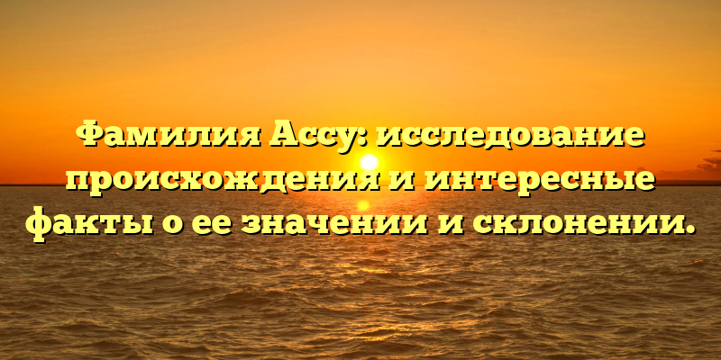 Фамилия Ассу: исследование происхождения и интересные факты о ее значении и склонении.