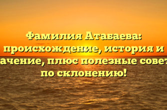 Фамилия Атабаева: происхождение, история и значение, плюс полезные советы по склонению!