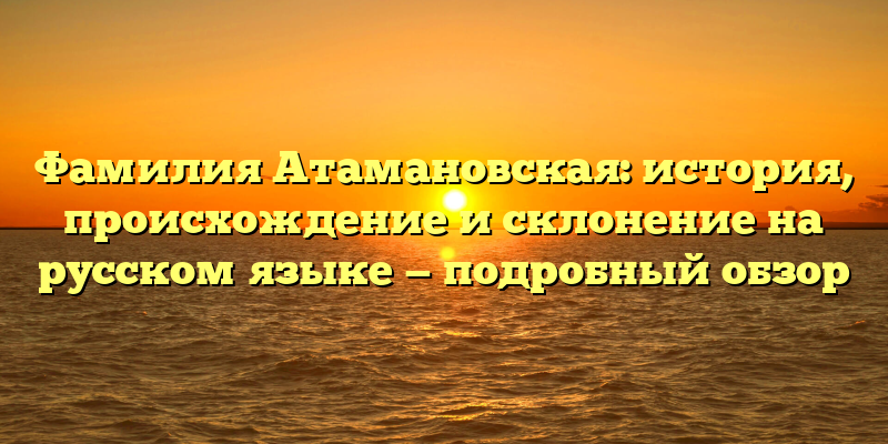 Фамилия Атамановская: история, происхождение и склонение на русском языке — подробный обзор
