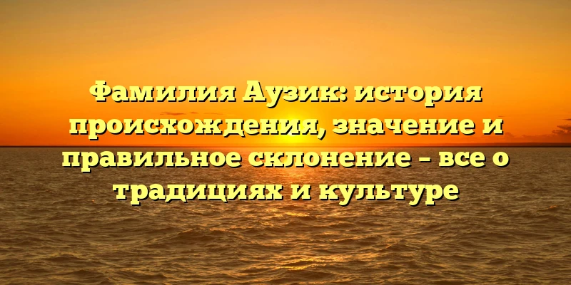 Фамилия Аузик: история происхождения, значение и правильное склонение – все о традициях и культуре Фамилия Аузик: история происхождения, значение и правильное склонение – все о традициях и культуре