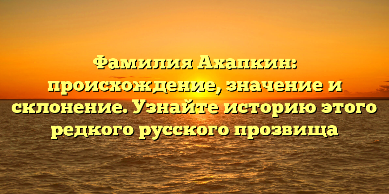 Фамилия Ахапкин: происхождение, значение и склонение. Узнайте историю этого редкого русского прозвища