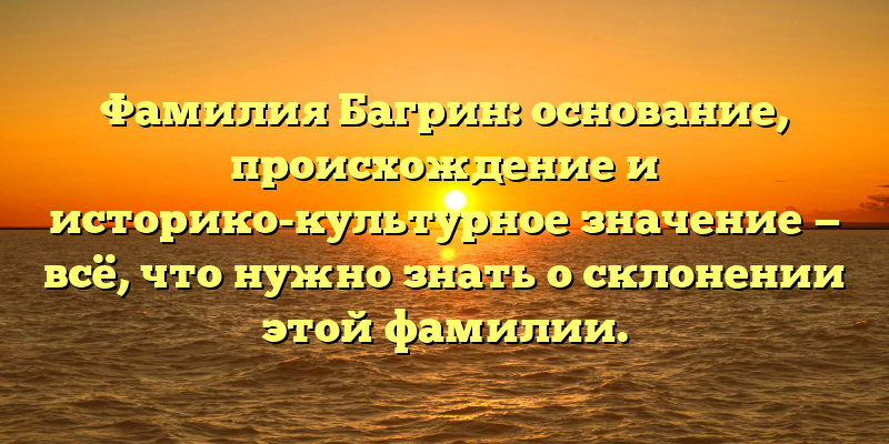 Фамилия Багрин: основание, происхождение и историко-культурное значение — всё, что нужно знать о склонении этой фамилии.