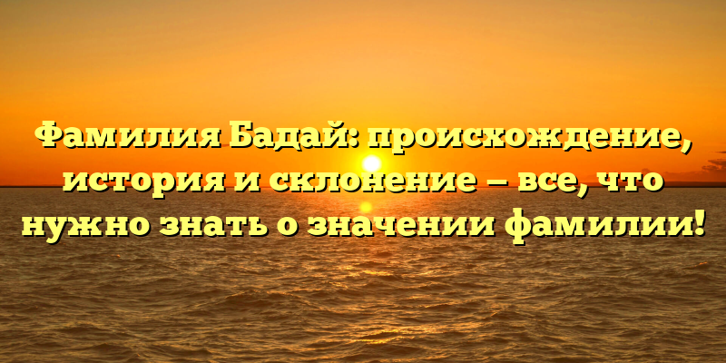 Фамилия Бадай: происхождение, история и склонение — все, что нужно знать о значении фамилии!