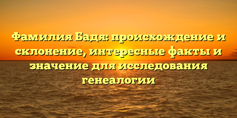 Фамилия Бадя: происхождение и склонение, интересные факты и значение для исследования генеалогии