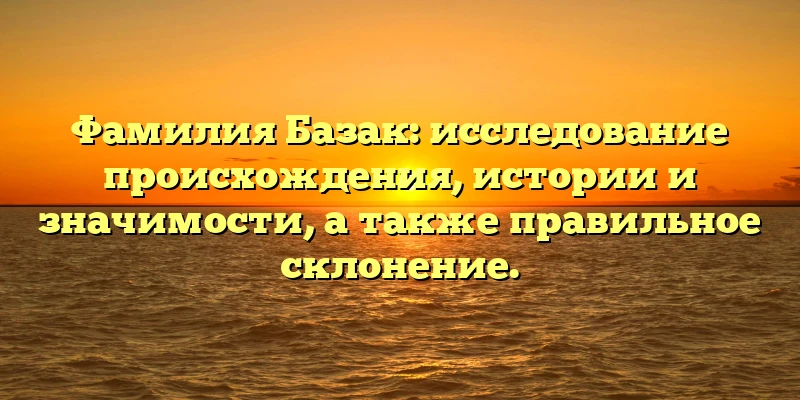 Фамилия Базак: исследование происхождения, истории и значимости, а также правильное склонение. Фамилия Базак: исследование происхождения, истории и значимости, а также правильное склонение.