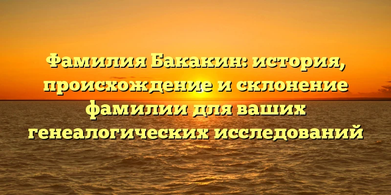 Фамилия Бакакин: история, происхождение и склонение фамилии для ваших генеалогических исследований Фамилия Бакакин: история, происхождение и склонение фамилии для ваших генеалогических исследований