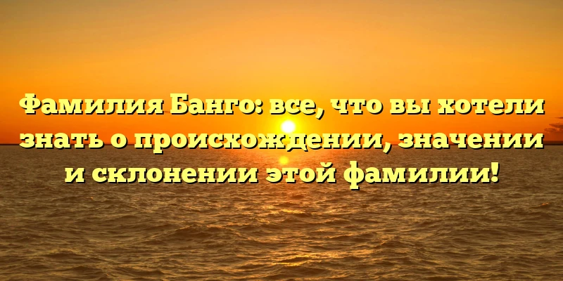 Фамилия Банго: все, что вы хотели знать о происхождении, значении и склонении этой фамилии! Фамилия Банго: все, что вы хотели знать о происхождении, значении и склонении этой фамилии!