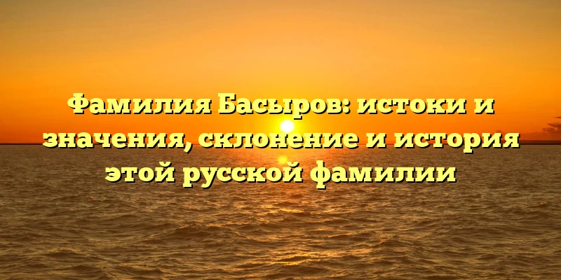Фамилия Басыров: истоки и значения, склонение и история этой русской фамилии Фамилия Басыров: истоки и значения, склонение и история этой русской фамилии